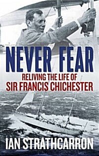 Never Fear : Reliving the Life of Sir Francis Chichester (Hardcover)