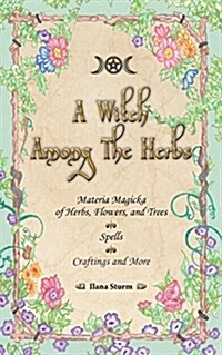 A Witch Among the Herbs: Materia Magic of Herbs, Flowers, and Trees - Spells - Craftings and More (Paperback)