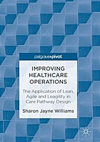 Improving Healthcare Operations: The Application of Lean, Agile and Leagility in Care Pathway Design (Hardcover, 2017)