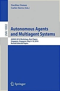 Autonomous Agents and Multiagent Systems: Aamas 2016 Workshops, Best Papers, Singapore, Singapore, May 9-10, 2016, Revised Selected Papers (Paperback, 2016)