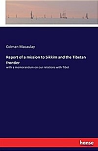 Report of a mission to Sikkim and the Tibetan frontier: with a memorandum on our relations with Tibet (Paperback)