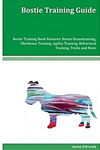 Bostie Training Guide Bostie Training Book Features: Bostie Housetraining, Obedience Training, Agility Training, Behavioral Training, Tricks and More (Paperback)