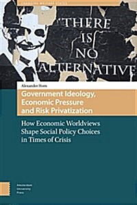 Government Ideology, Economic Pressure, and Risk Privatization: How Economic Worldviews Shape Social Policy Choices in Times of Crisis (Hardcover)
