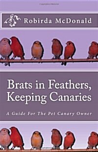 Brats in Feathers, Keeping Canaries: A Guide for the Pet Canary Owner (Paperback)