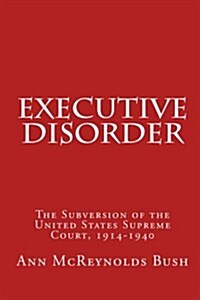 Executive Disorder: The Subversion of the United States Supreme Court, 1914-1940 (Paperback)
