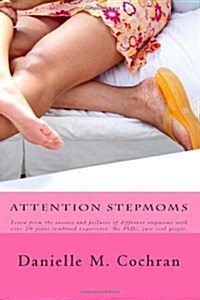 Attention Stepmoms: Learn from the Success and Failures of Different Stepmoms with Over 20 Years Combined Experience. No PhDs, Just Real (Paperback)