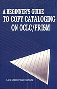 A Beginners Guide to Copy Cataloging on Oclc/Prism (Paperback)