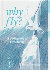 Why Fly?: A Philosophy of Creativity (Hardcover)