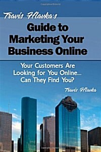 Travis Hlavkas Guide to Marketing Your Business Online: Your Customers Are Looking for You Online... Can They Find You? (Paperback)