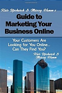 Kate Upchurch and Marcey Hamms Guide to Marketing Your Business Online: Your Customers Are Looking for You Online... Can They Find You? (Paperback)