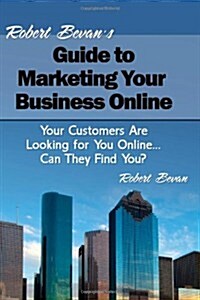 Robert Bevans Guide to Marketing Your Business Online: Your Customers Are Looking for You Online... Can They Find You? (Paperback)
