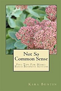 Not So Common Sense: Five Tips for Home-Based Business Success (Paperback)