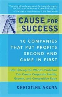 Cause for success : 10 companies that put profits second and came in first : how solving the world's problems improves corporate health, growth, and competitive edge
