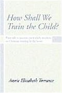 How Shall We Train the Child: Plain Talk to Parents, Particularly Mothers, on Christian Training in the Home (Paperback)