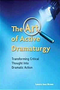 The Art of Active Dramaturgy: Transforming Critical Thought Into Dramatic Action (Paperback)
