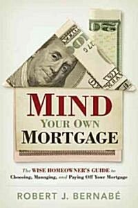 Mind Your Own Mortgage: The Wise Home Owners Guide to Choosing, Managing, and Paying Off Your Mortgage (Paperback)