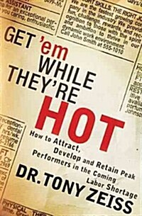 Get em While Theyre Hot: How to Attract, Develop, and Retain Peak Performers in the Coming Labor Shortage (Paperback)