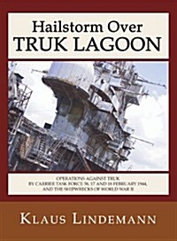 Hailstorm Over Truk Lagoon, Second Edition: Operations Against Truk by Carrier Task Force 58, 17 and 18 February 1944, and the Shipwrecks of World War (Paperback, 2)