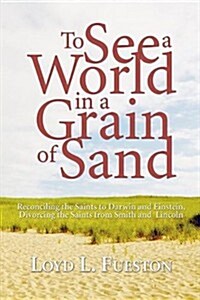 To See a World in a Grain of Sand: Reconciling the Saints to Darwin and Einstein, Divorcing the Saints from Smith and Lincoln                          (Paperback)
