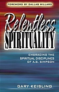 Relentless Spirituality: Embracing the Spiritual Disciplines of A. B. Simpson (Paperback)