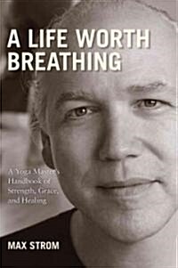 A Life Worth Breathing: A Yoga Masters Handbook of Strength, Grace, and Healing (Hardcover)