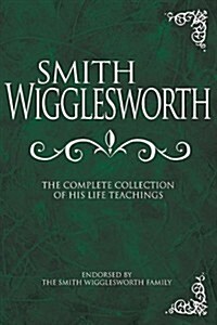 Smith Wigglesworth: The Complete Collection of His Life Teachings (Hardcover)