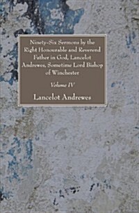 Ninety-Six Sermons by the Right Honourable and Reverend Father in God, Lancelot Andrewes, Sometime Lord Bishop of Winchester, Vol. IV                  (Paperback, New)