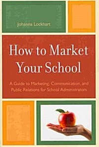 How to Market Your School: A Guide to Marketing, Communication, and Public Relations for School Administrators (Paperback)