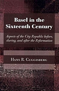 Basel in the Sixteenth Century: Aspects of the City Republic Before, During, and After the Reformation                                                 (Paperback)