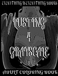 Lusting 4 Grayscale Adult Coloring Book Vol.2: Everything Is Everything Books (Paperback)