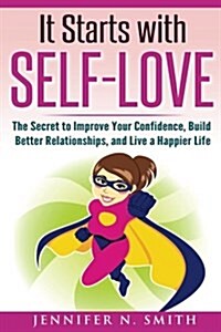 Self-Love: It Starts with Self-Love: The Secret to Improve Your Confidence, Build Better Relationships, and Live a Happier Life (Paperback)