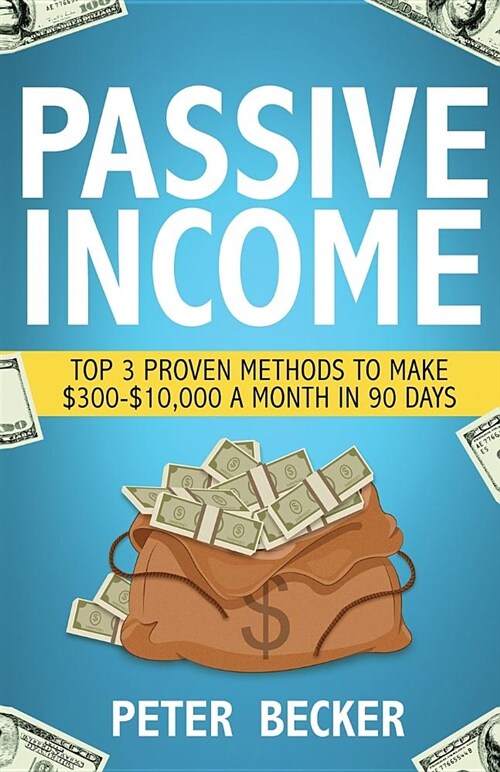 Passive Income: 3 Proven Methods to Make $300-$10,000 a Month in 90 Days (Paperback)
