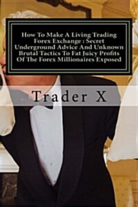 How To Make A Living Trading Forex Exchange: Secret Underground Advice And Unknown Brutal Tactics To Fat Juicy Profits Of The Forex Millionaires Expos (Paperback)