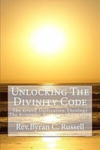 Unlocking the Divinity Code: The Grand Unification Theology; Scientific Evidence of Creation (Paperback)