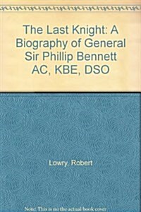 Last Knight: A Biography of General Sir Phillip Bennett AC, KBE, Dso (Hardcover)