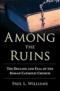 Among the Ruins: The Decline and Fall of the Roman Catholic Church (Hardcover)