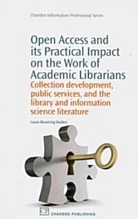 Open Access and Its Practical Impact on the Work of Academic Librarians : Collection Development, Public Services, and the Library and Information Sci (Paperback)