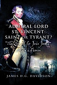 The Admiral Lord St. Vincent, Saint or Tyrant? : Nelsons Patron and First Sealord (Hardcover)