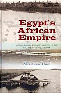 Egypts Africa Empire : Samuel Baker, Charles Gordon and the Creation of Equatoria (Hardcover)