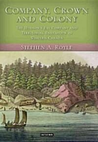 Company, Crown and Colony : The Hudsons Bay Company and Territorial Endeavour in Western Canada (Hardcover)