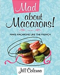 Mad About Macarons! : Make Macarons Like the French (Hardcover)