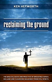 Reclaiming the Ground : The Biblical Basis and Practice of Breaking Curses on Land and Cleansing Buildings from Evil Spirits (Paperback, 2 Revised edition)