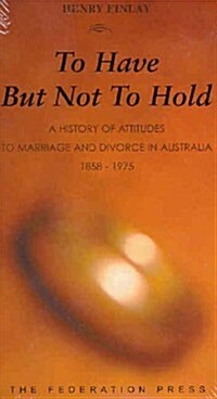 To Have But Not to Hold: A History of Attitudes to Marriage and Divorce in Australia 1858-1975 (Hardcover)