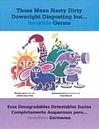 Those Mean Nasty Dirty Downright Disgusting But...Invisible Germs: Esos Desagradables Detestables Sucios Completamente Asquerosos Pero . . . Invisible (Paperback)