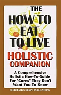 The How to Eat to Live Essential Companion: A Holistic Comprehensive How-To-Guide for Cures They Dont Want You to Know.                           (Paperback)