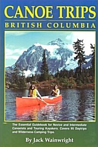 Canoe Trips British Columbia: Essential Guidebook for Novice and Intermediate Canoeists and Touring Kayakers                                           (Paperback)
