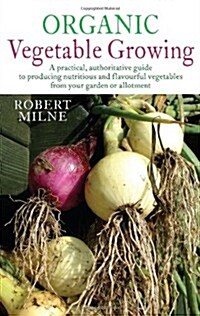 Organic Vegetable Growing : A Practical, Authoritative Guide to Producing Nutritious and Flavourful Vegetables from Your Garden or Allotment (Paperback)