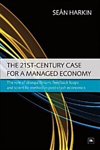 The 21st-Century Case for a Managed Economy: The Role of Disequilibrium, Feedback Loops and Scientific Method in Post-Crash Economics (Paperback)