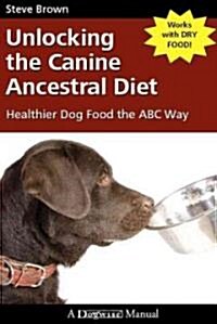 Unlocking the Canine Ancestral Diet: Healthier Dog Food the ABC Way (Paperback)