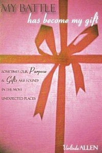 My Battle Has Become My Gift: Sometimes Our Purpose and Gifts Are Found in the Most Unexpected Places (Paperback)